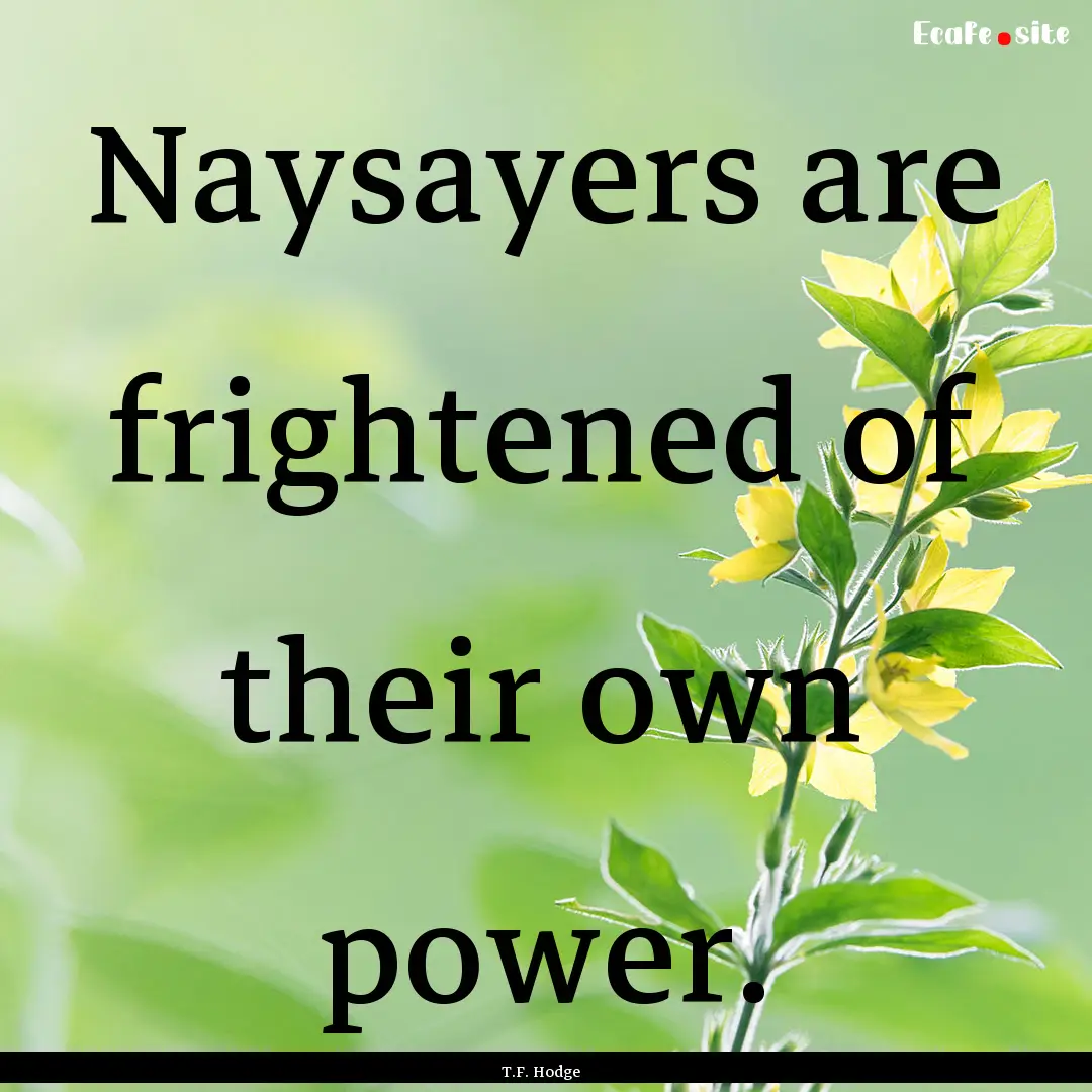 Naysayers are frightened of their own power..... : Quote by T.F. Hodge