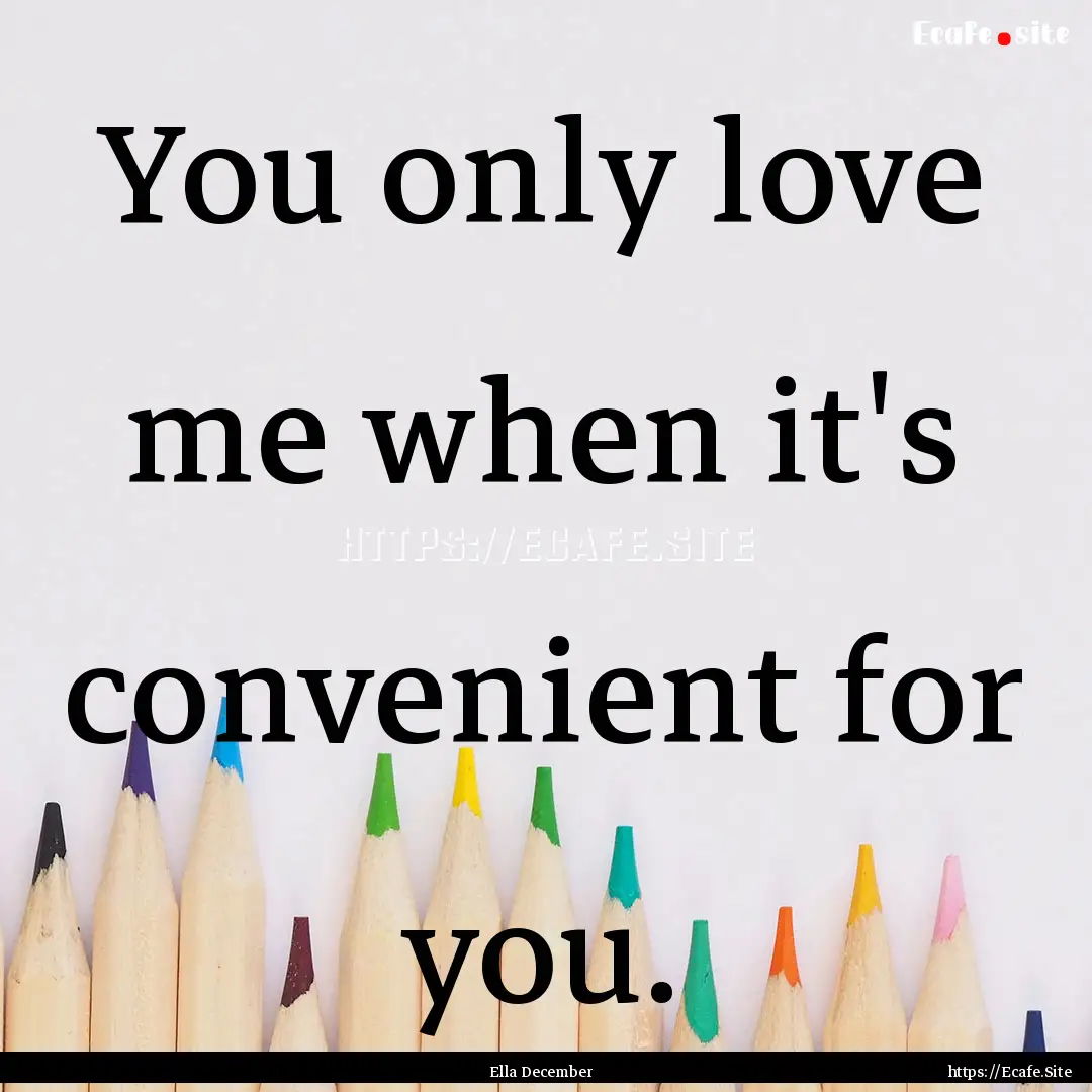 You only love me when it's convenient for.... : Quote by Ella December