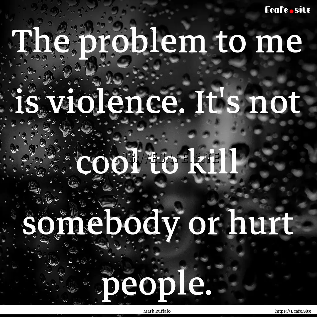 The problem to me is violence. It's not cool.... : Quote by Mark Ruffalo