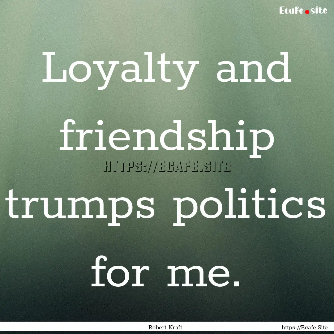 Loyalty and friendship trumps politics for.... : Quote by Robert Kraft