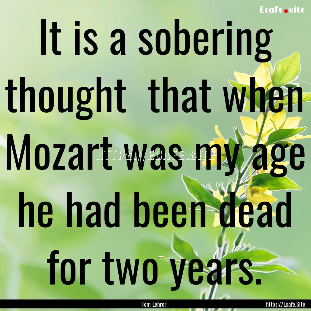 It is a sobering thought that when Mozart.... : Quote by Tom Lehrer