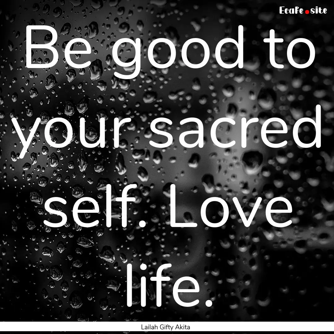 Be good to your sacred self. Love life. : Quote by Lailah Gifty Akita