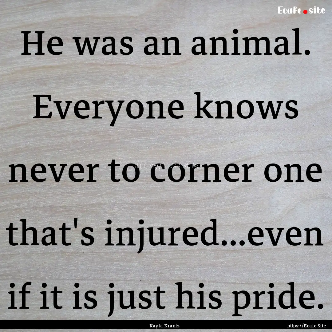 He was an animal. Everyone knows never to.... : Quote by Kayla Krantz