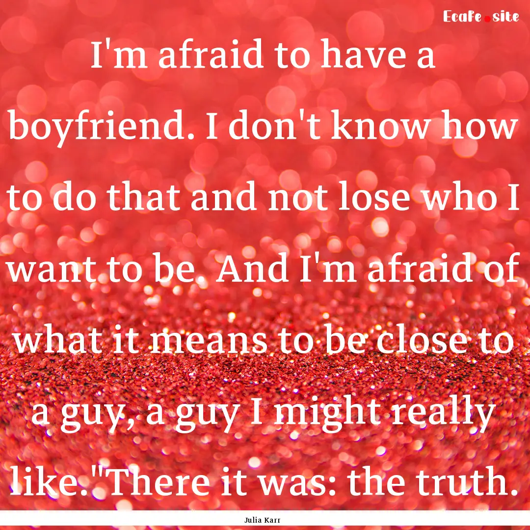 I'm afraid to have a boyfriend. I don't know.... : Quote by Julia Karr