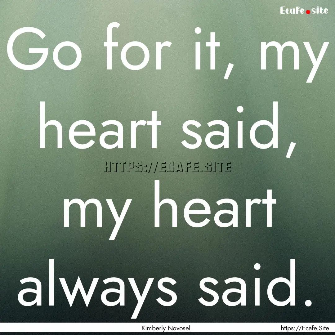 Go for it, my heart said, my heart always.... : Quote by Kimberly Novosel