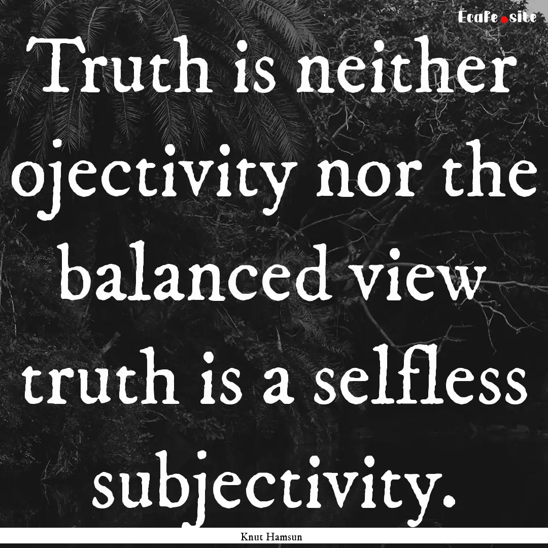 Truth is neither ojectivity nor the balanced.... : Quote by Knut Hamsun