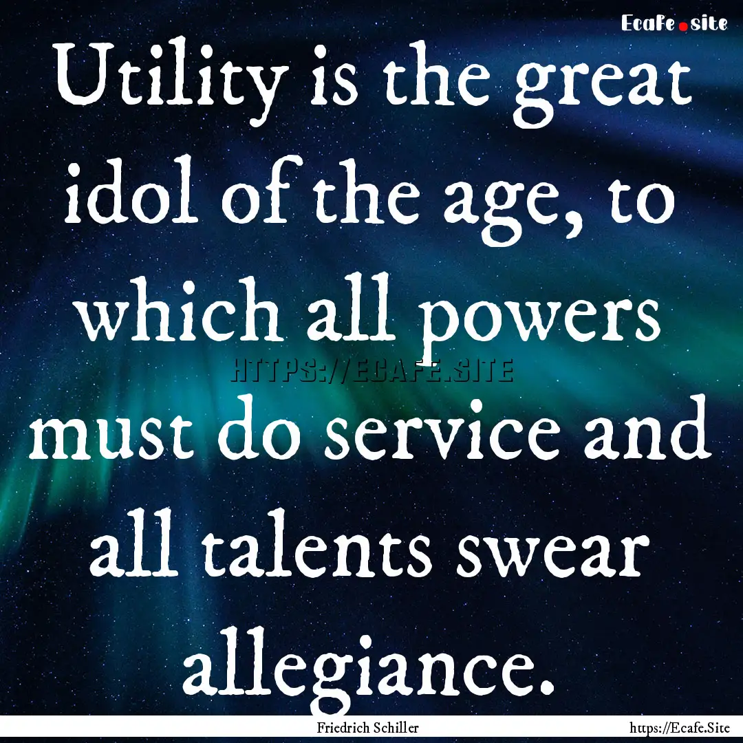 Utility is the great idol of the age, to.... : Quote by Friedrich Schiller