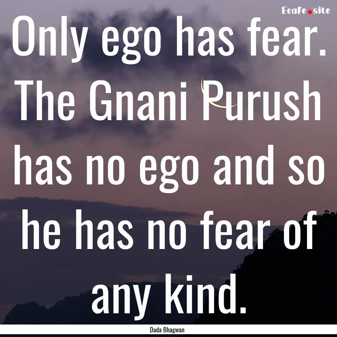 Only ego has fear. The Gnani Purush has no.... : Quote by Dada Bhagwan