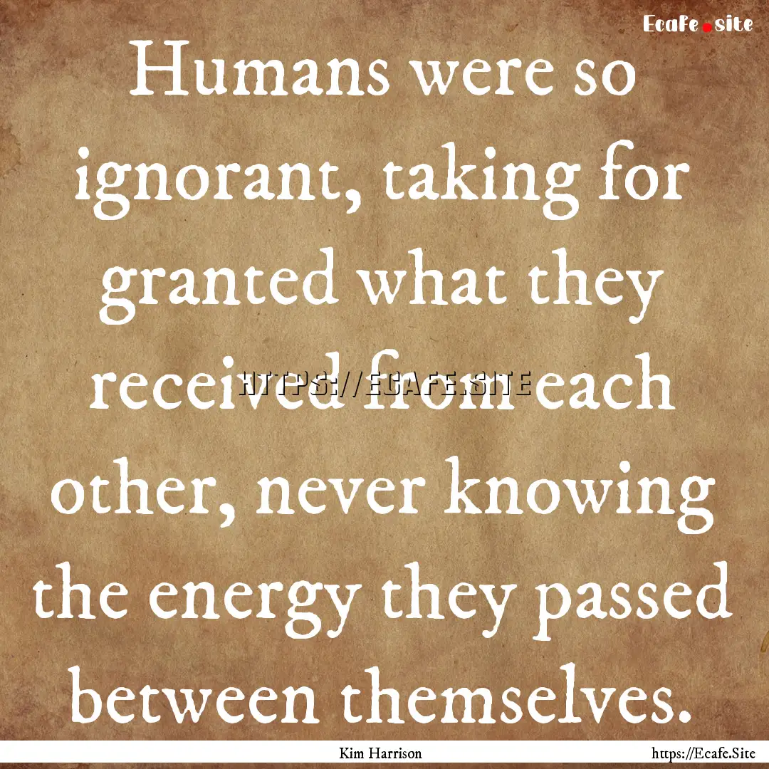 Humans were so ignorant, taking for granted.... : Quote by Kim Harrison