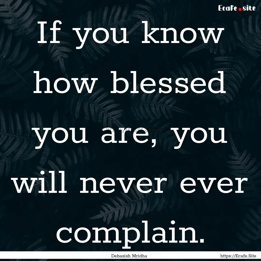 If you know how blessed you are, you will.... : Quote by Debasish Mridha