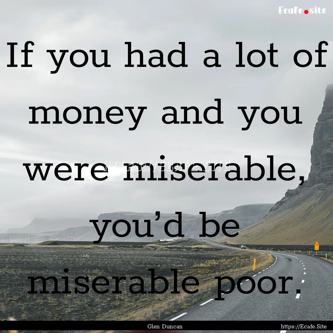 If you had a lot of money and you were miserable,.... : Quote by Glen Duncan