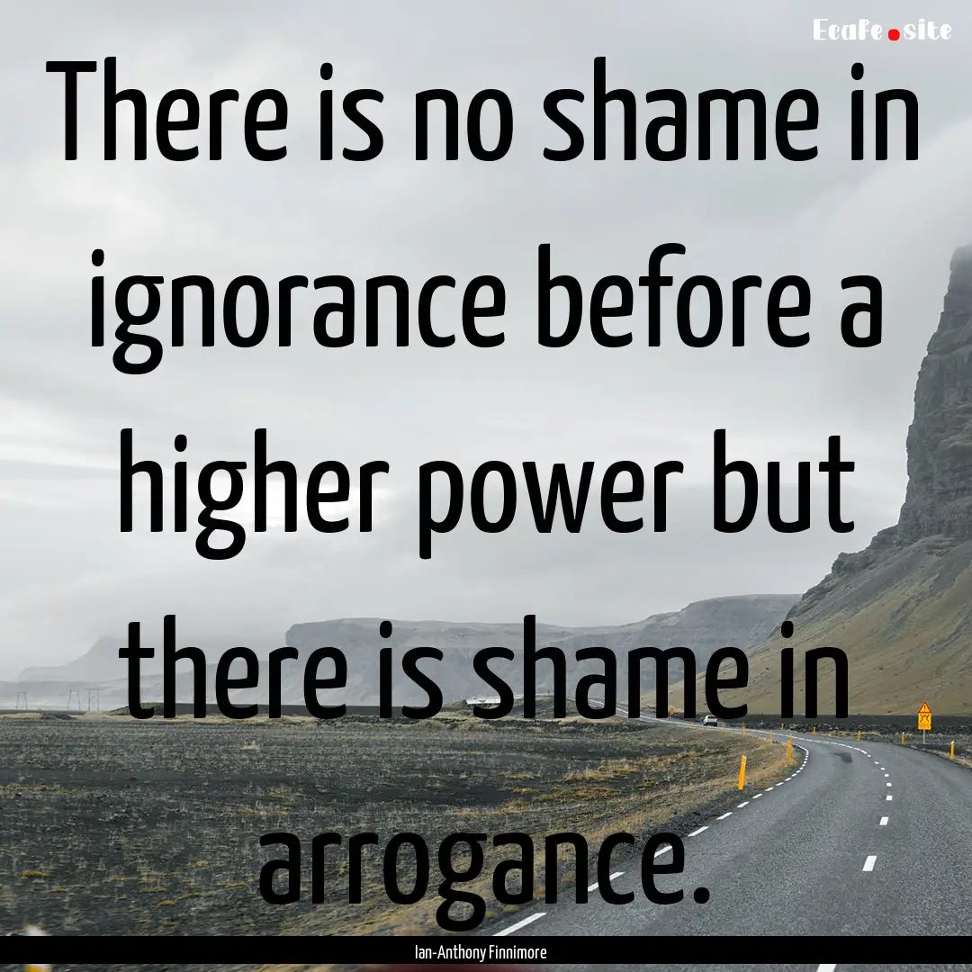 There is no shame in ignorance before a higher.... : Quote by Ian-Anthony Finnimore