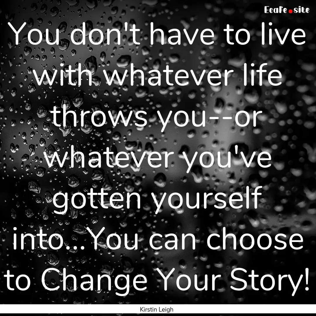 You don't have to live with whatever life.... : Quote by Kirstin Leigh