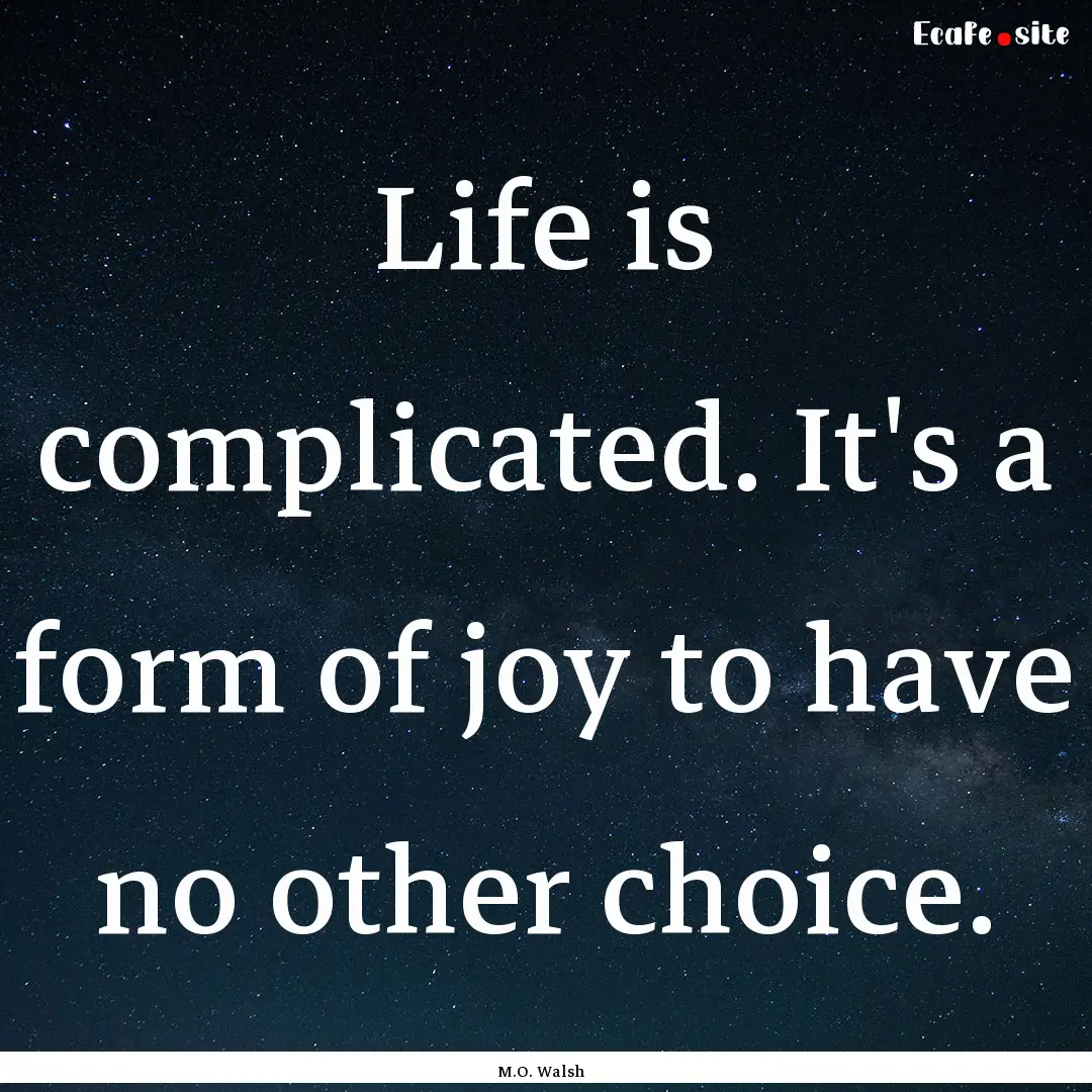 Life is complicated. It's a form of joy to.... : Quote by M.O. Walsh