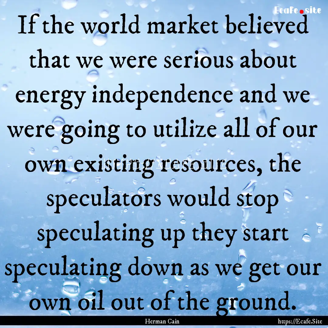 If the world market believed that we were.... : Quote by Herman Cain