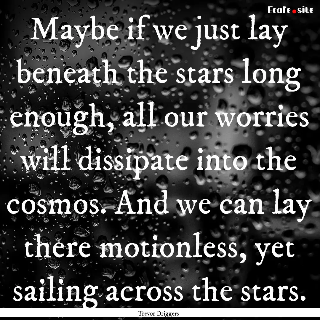 Maybe if we just lay beneath the stars long.... : Quote by Trevor Driggers