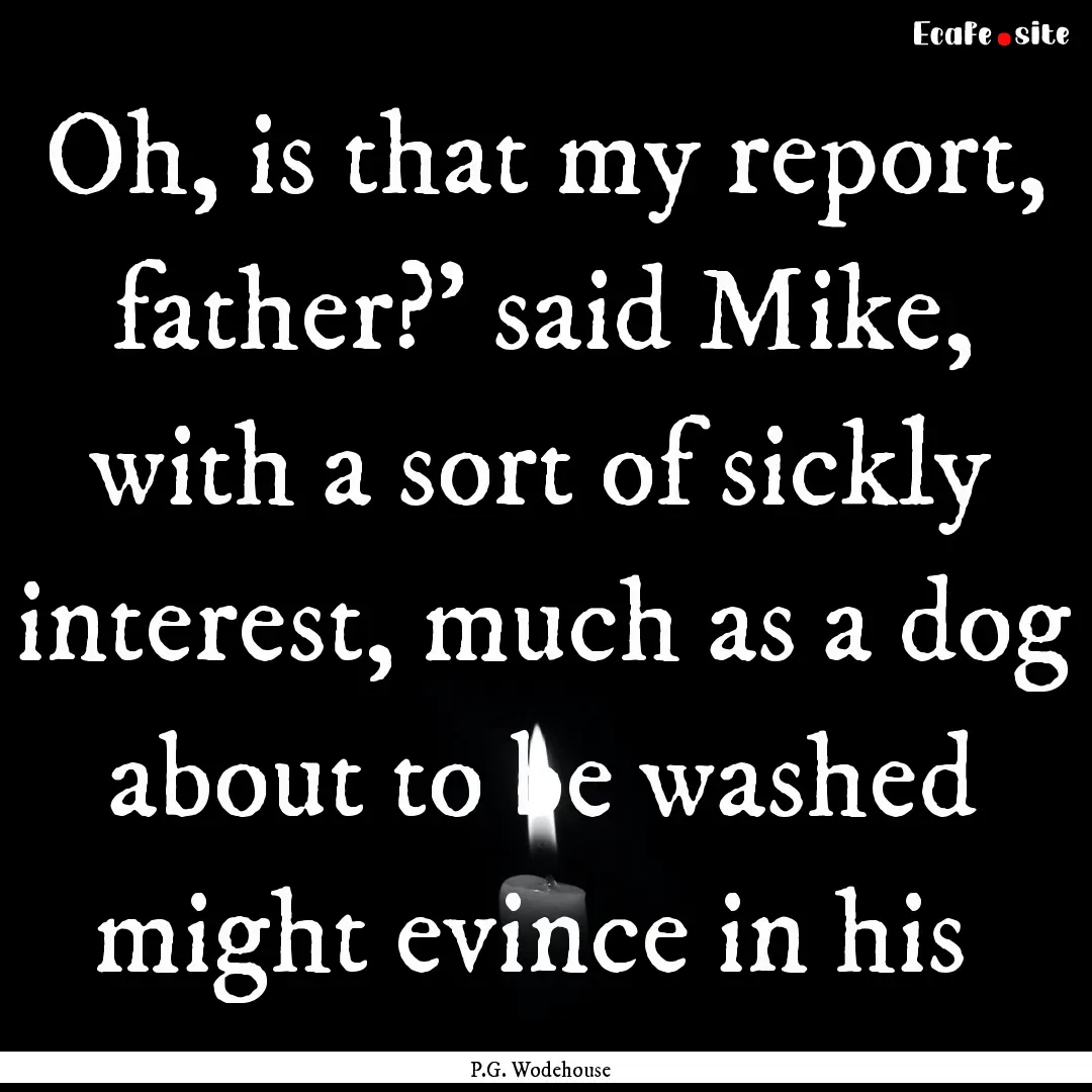 Oh, is that my report, father?' said Mike,.... : Quote by P.G. Wodehouse