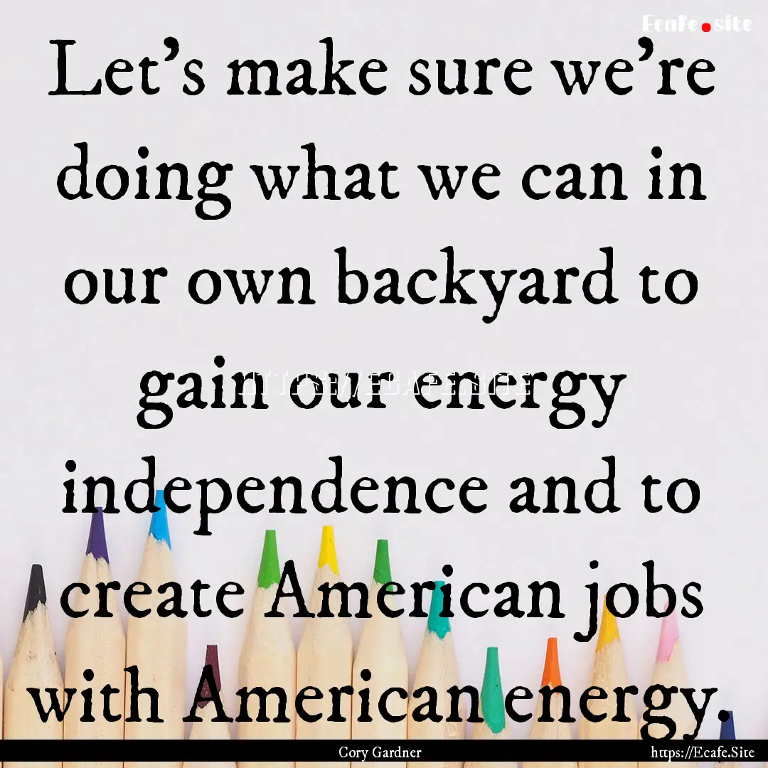 Let's make sure we're doing what we can in.... : Quote by Cory Gardner