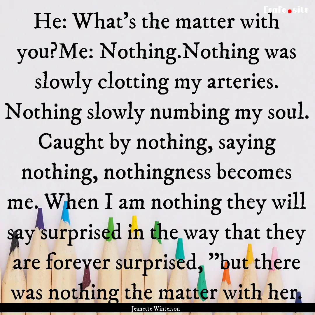 He: What’s the matter with you?Me: Nothing.Nothing.... : Quote by Jeanette Winterson