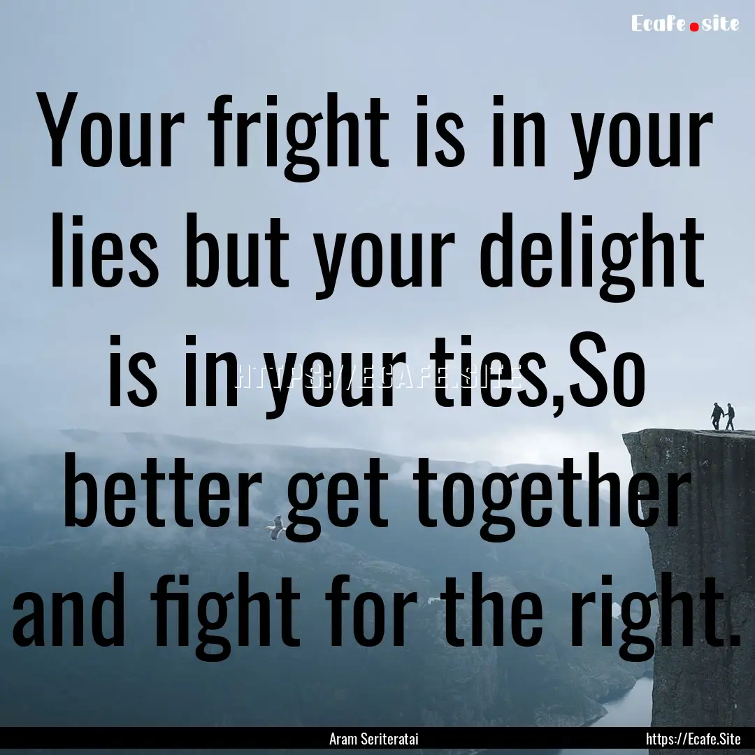 Your fright is in your lies but your delight.... : Quote by Aram Seriteratai