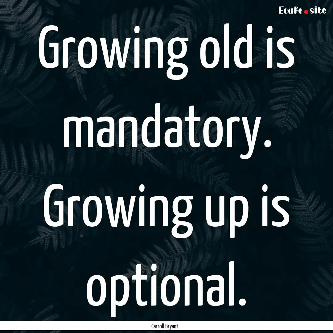 Growing old is mandatory. Growing up is optional..... : Quote by Carroll Bryant