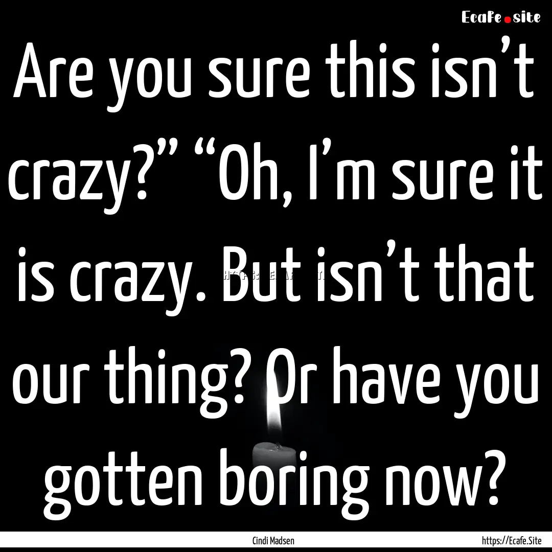 Are you sure this isn’t crazy?” “Oh,.... : Quote by Cindi Madsen