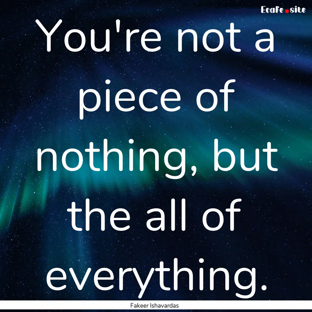 You're not a piece of nothing, but the all.... : Quote by Fakeer Ishavardas