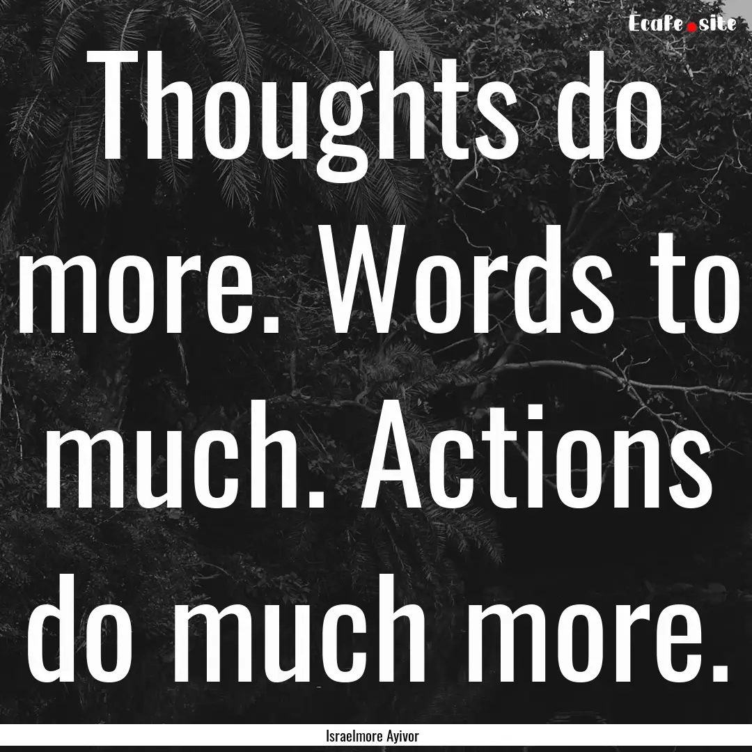 Thoughts do more. Words to much. Actions.... : Quote by Israelmore Ayivor