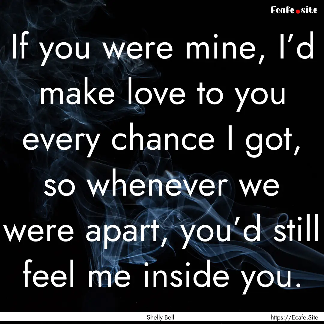 If you were mine, I’d make love to you.... : Quote by Shelly Bell