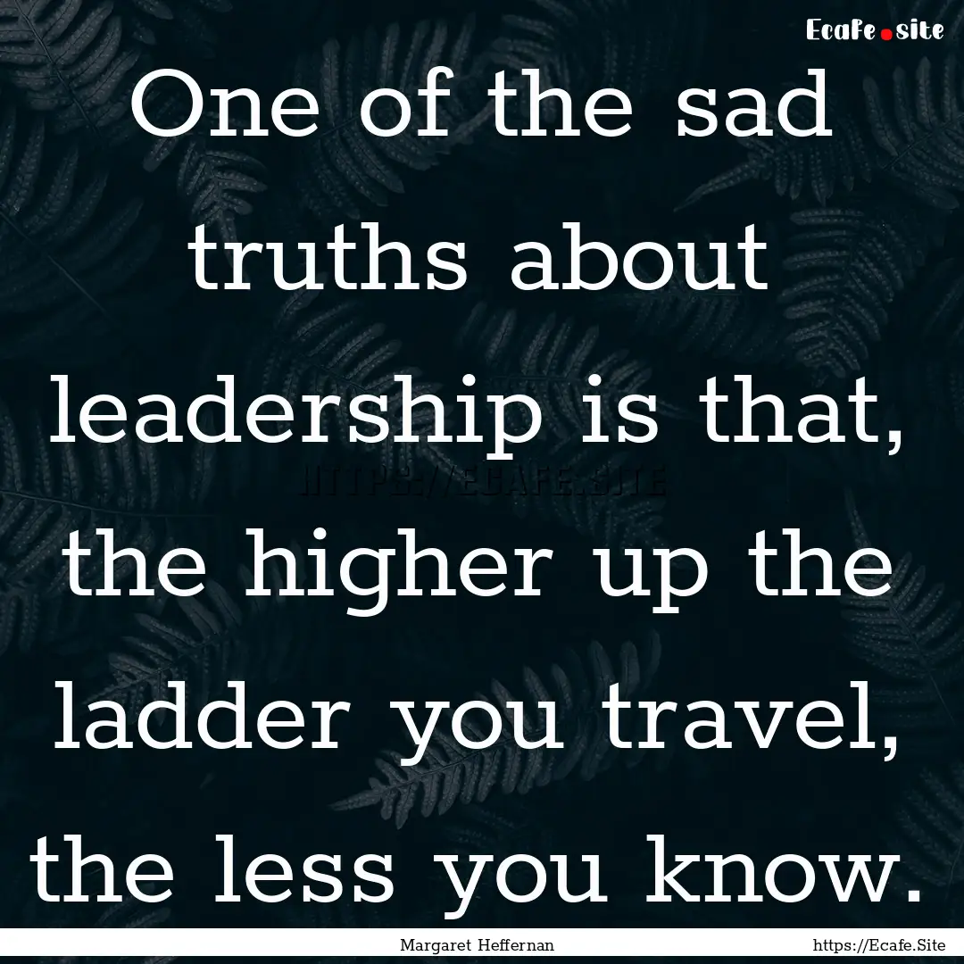 One of the sad truths about leadership is.... : Quote by Margaret Heffernan