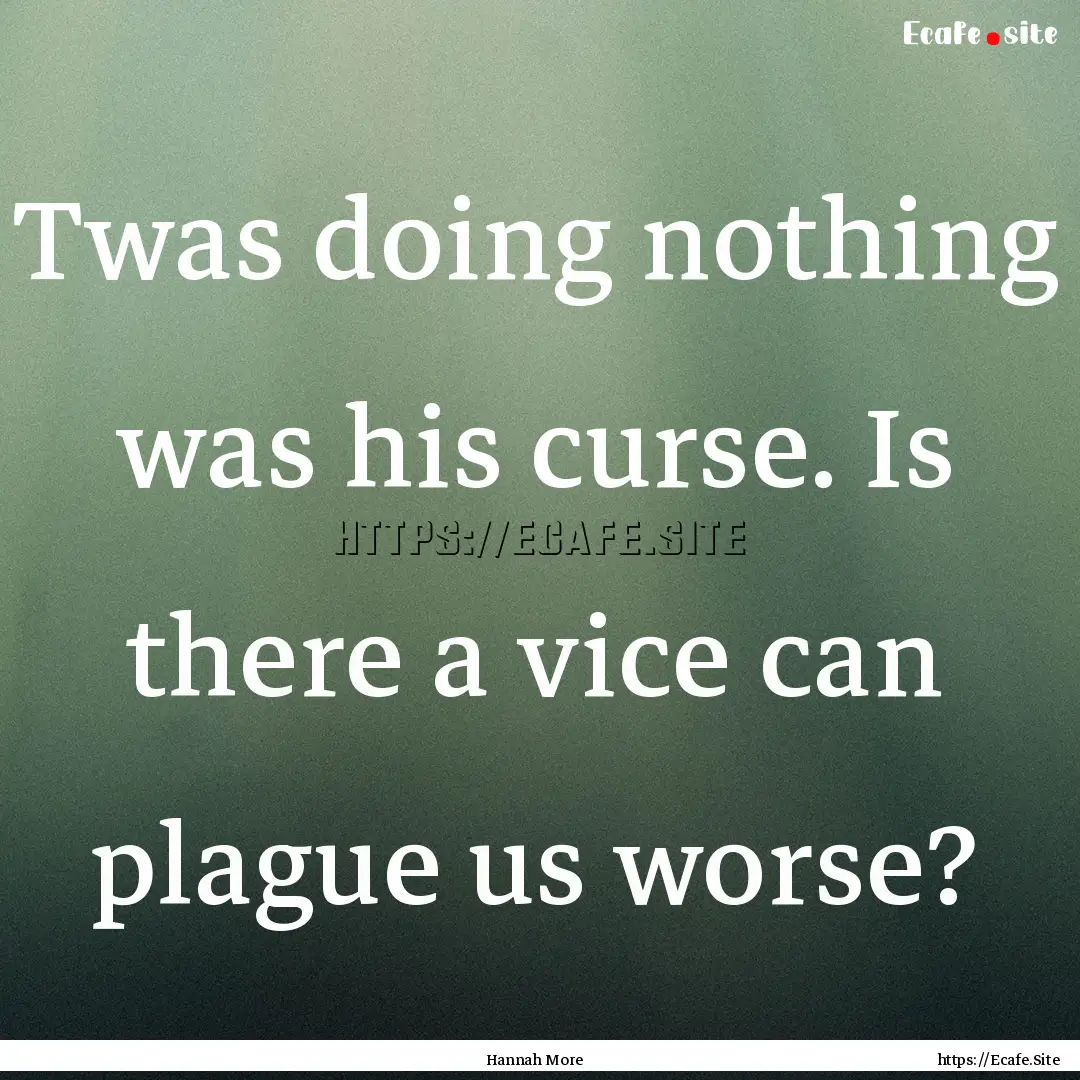 Twas doing nothing was his curse. Is there.... : Quote by Hannah More