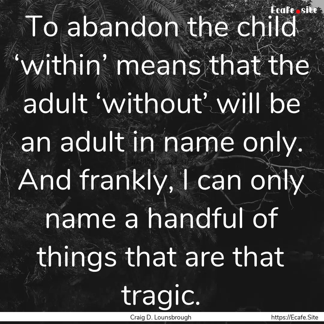 To abandon the child ‘within’ means that.... : Quote by Craig D. Lounsbrough