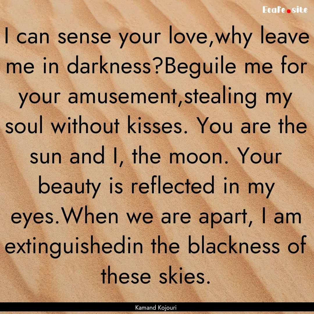 I can sense your love,why leave me in darkness?Beguile.... : Quote by Kamand Kojouri