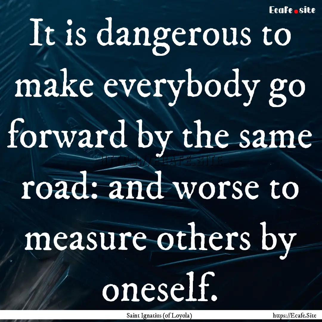 It is dangerous to make everybody go forward.... : Quote by Saint Ignatius (of Loyola)