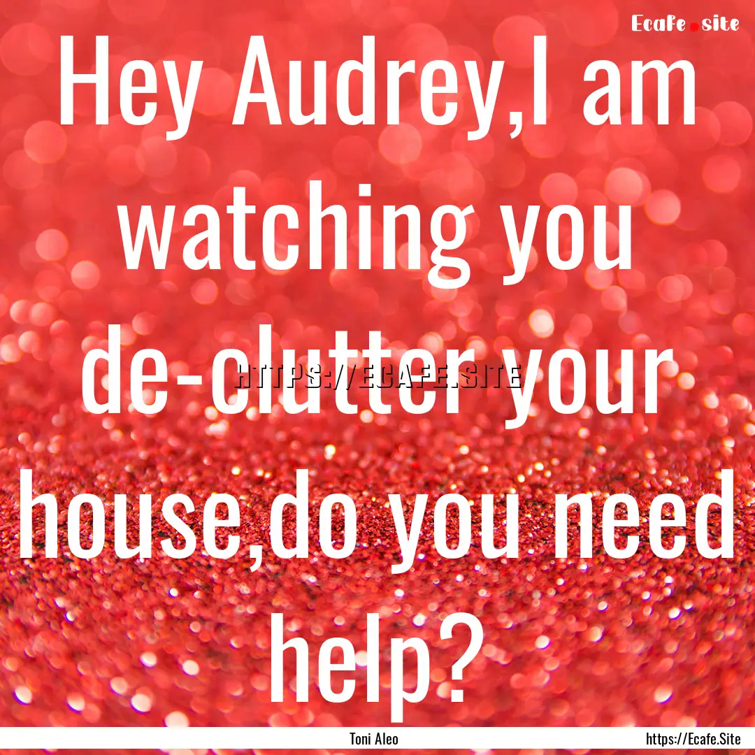 Hey Audrey,I am watching you de-clutter your.... : Quote by Toni Aleo