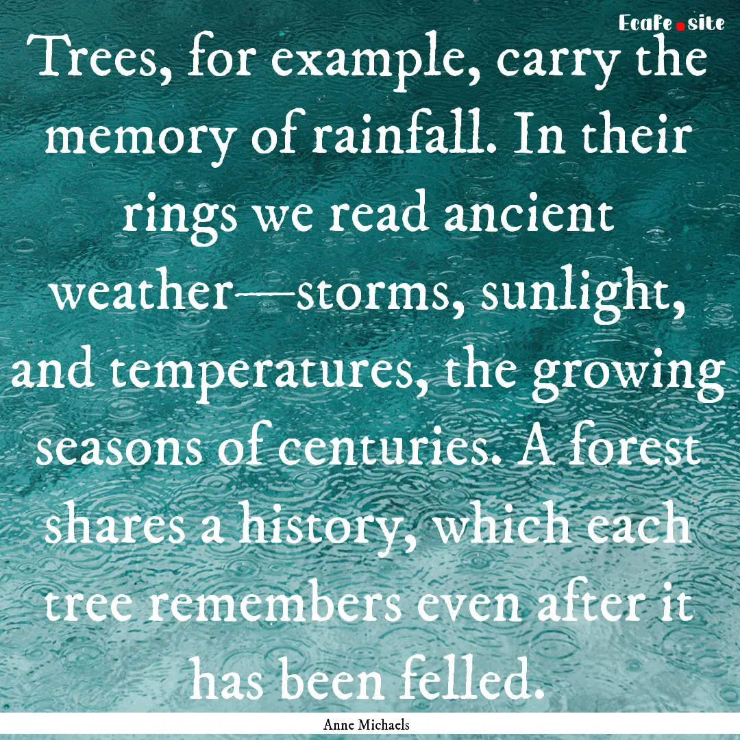 Trees, for example, carry the memory of rainfall..... : Quote by Anne Michaels