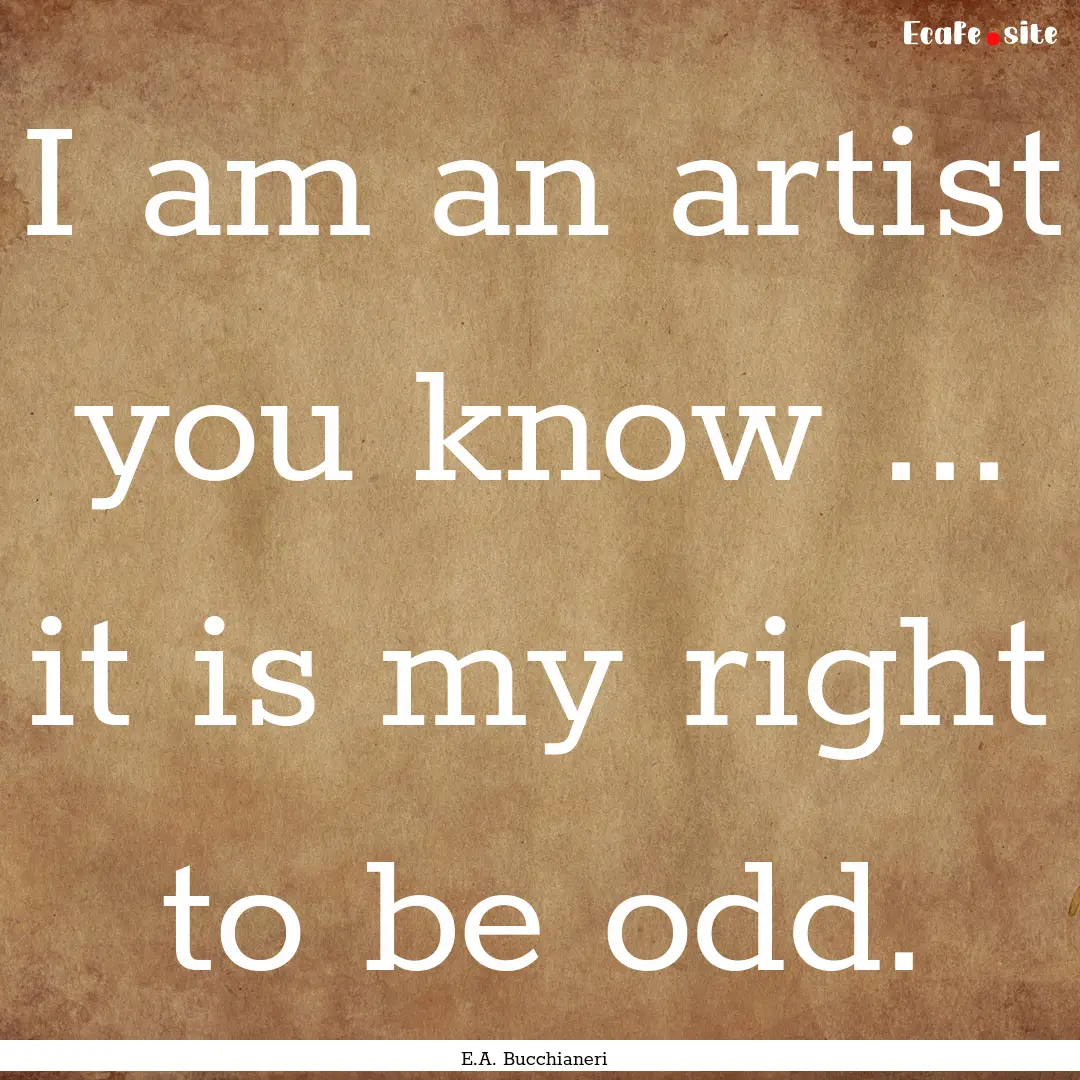 I am an artist you know ... it is my right.... : Quote by E.A. Bucchianeri