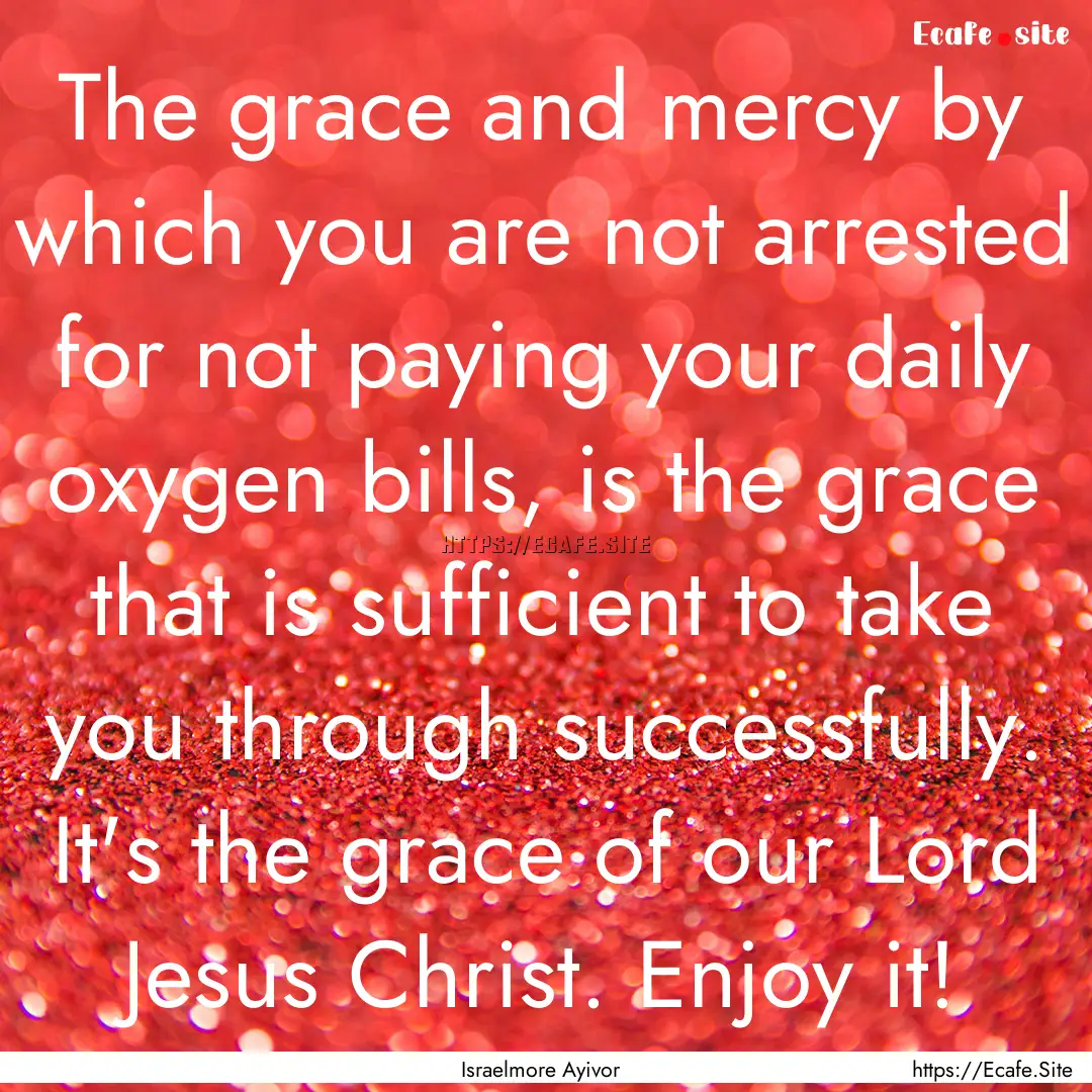 The grace and mercy by which you are not.... : Quote by Israelmore Ayivor