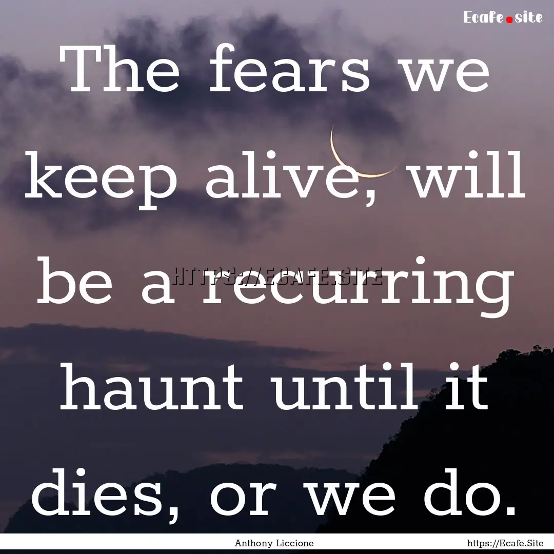 The fears we keep alive, will be a recurring.... : Quote by Anthony Liccione