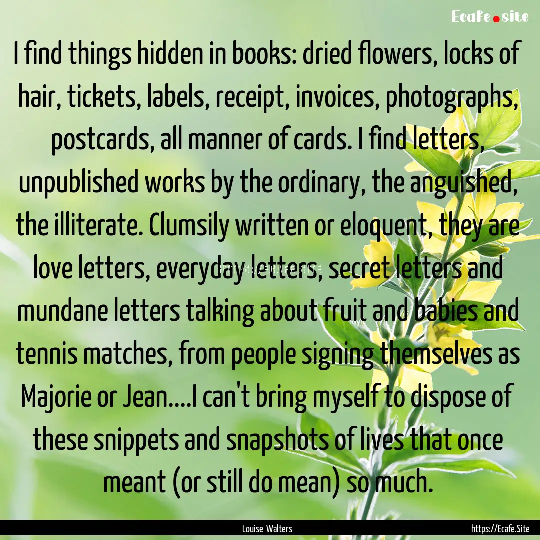 I find things hidden in books: dried flowers,.... : Quote by Louise Walters