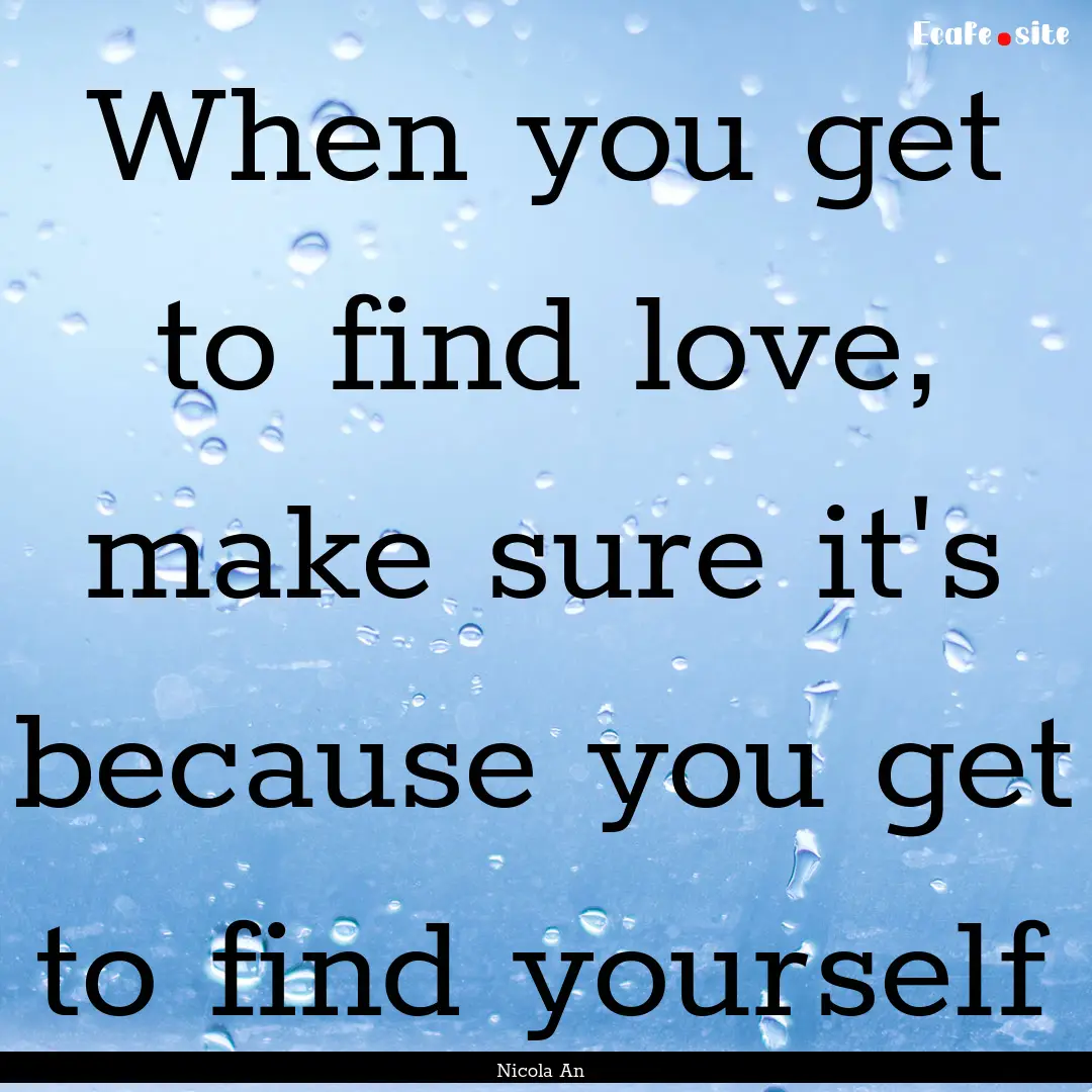 When you get to find love, make sure it's.... : Quote by Nicola An