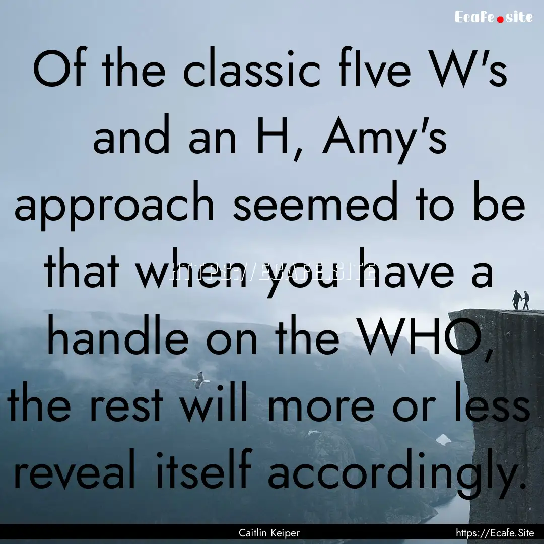 Of the classic fIve W's and an H, Amy's approach.... : Quote by Caitlin Keiper