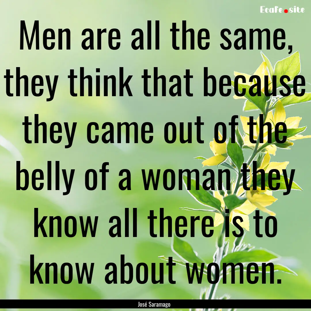 Men are all the same, they think that because.... : Quote by José Saramago