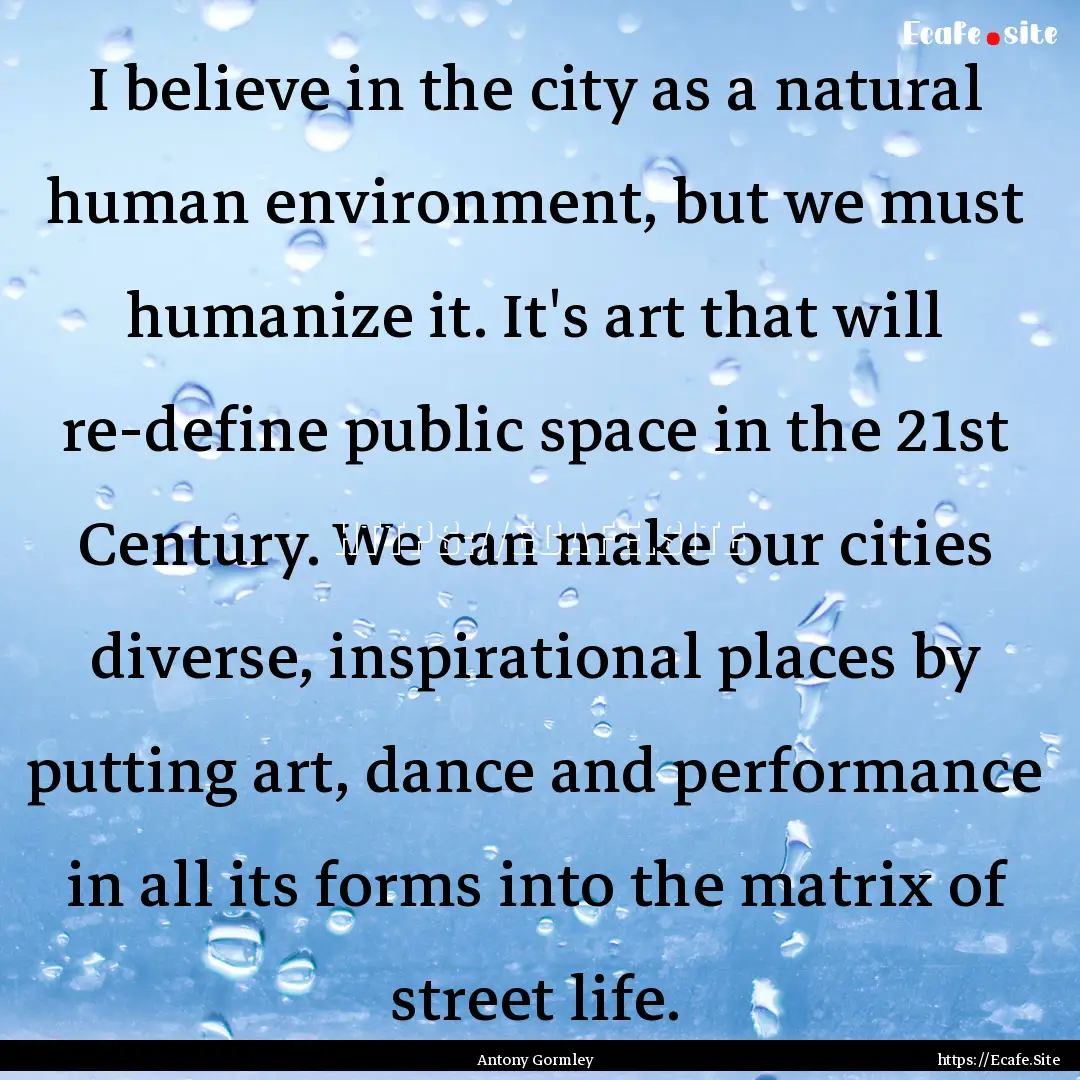 I believe in the city as a natural human.... : Quote by Antony Gormley