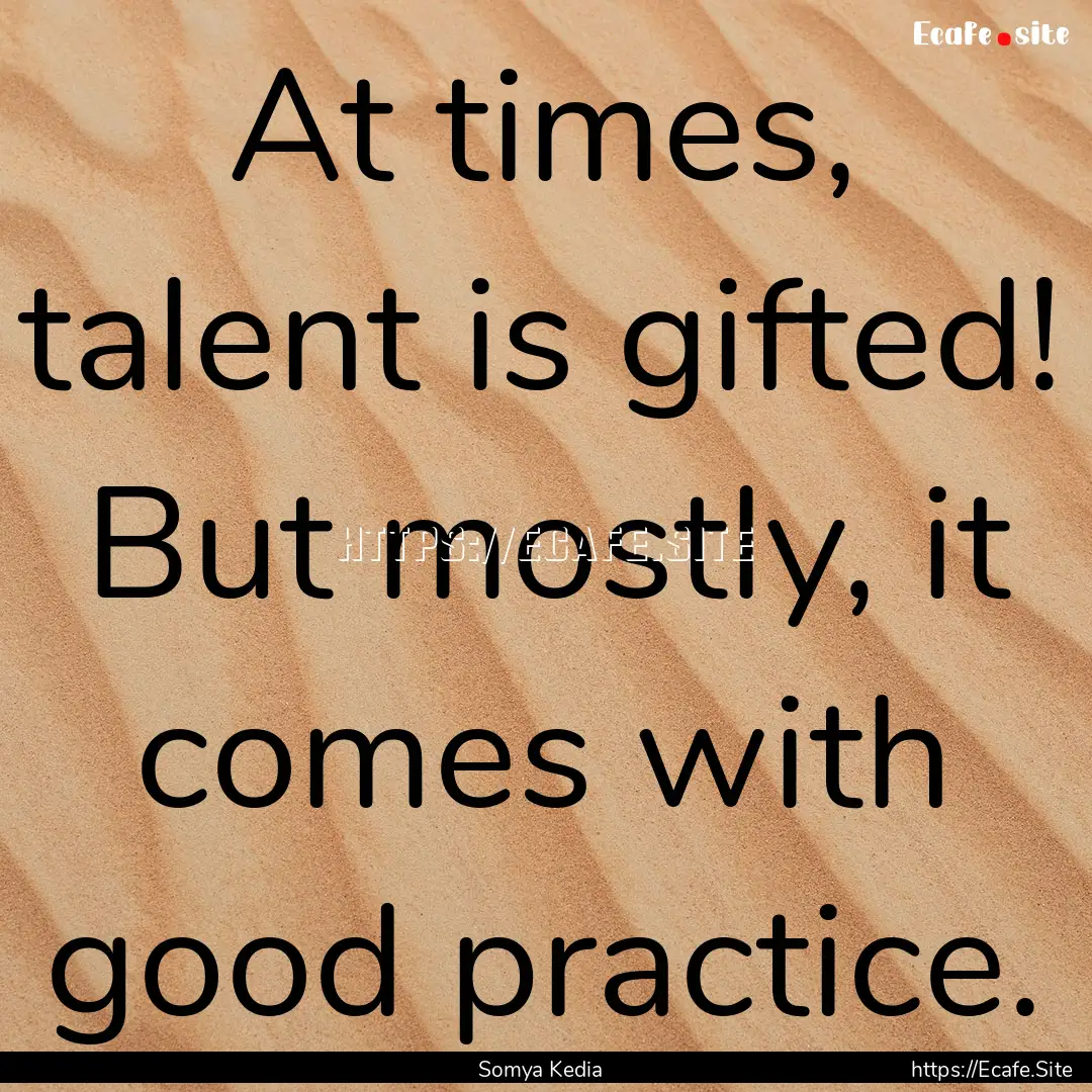 At times, talent is gifted! But mostly, it.... : Quote by Somya Kedia