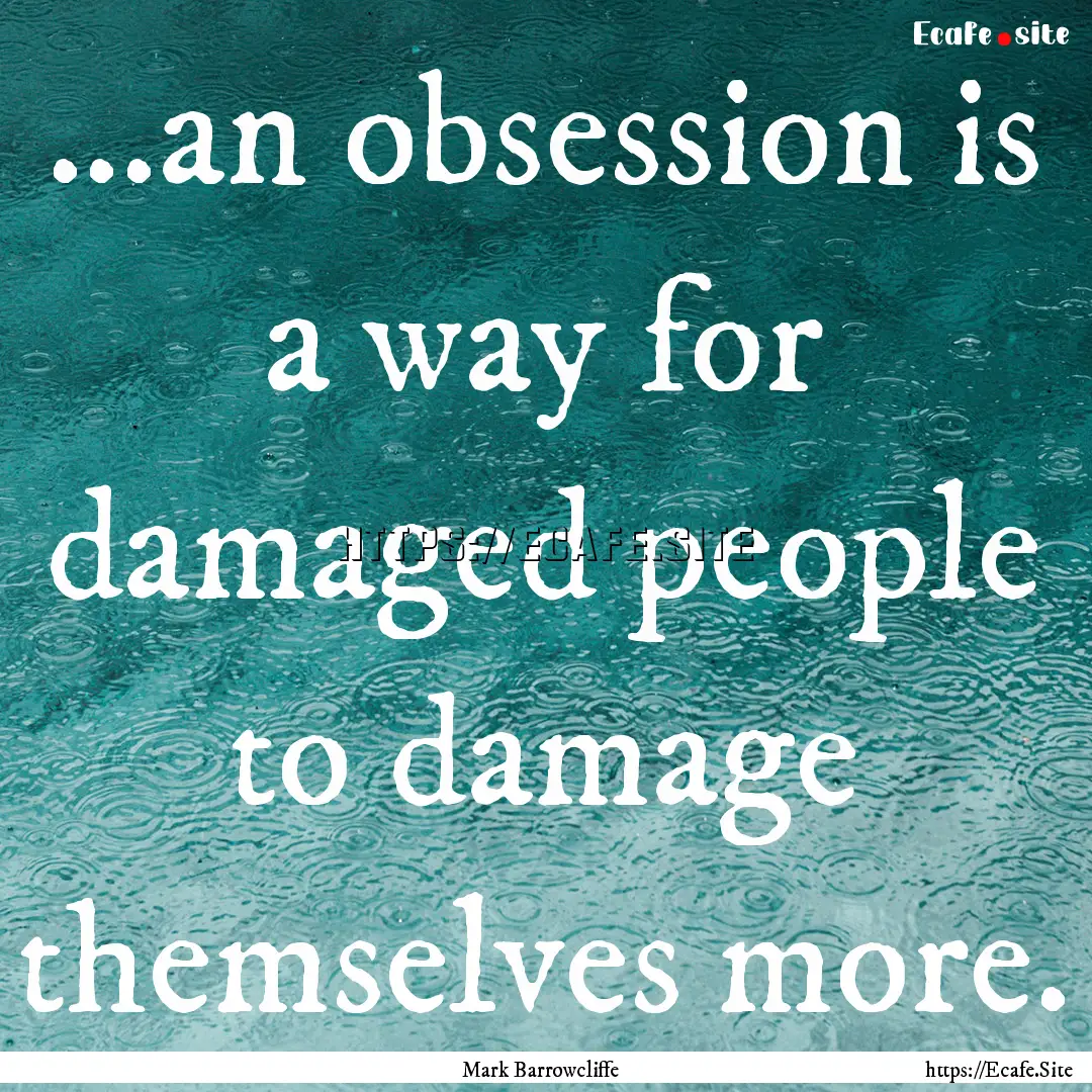 ...an obsession is a way for damaged people.... : Quote by Mark Barrowcliffe