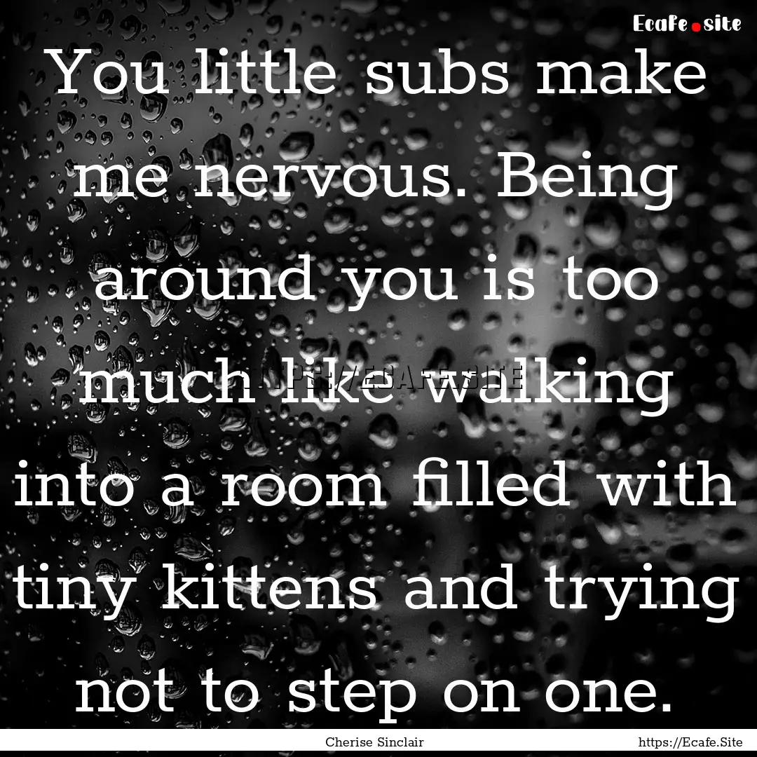 You little subs make me nervous. Being around.... : Quote by Cherise Sinclair