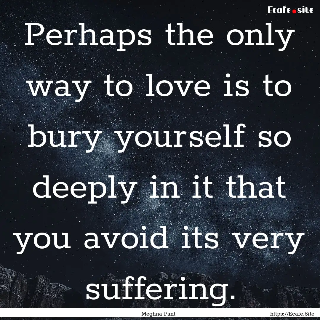 Perhaps the only way to love is to bury yourself.... : Quote by Meghna Pant