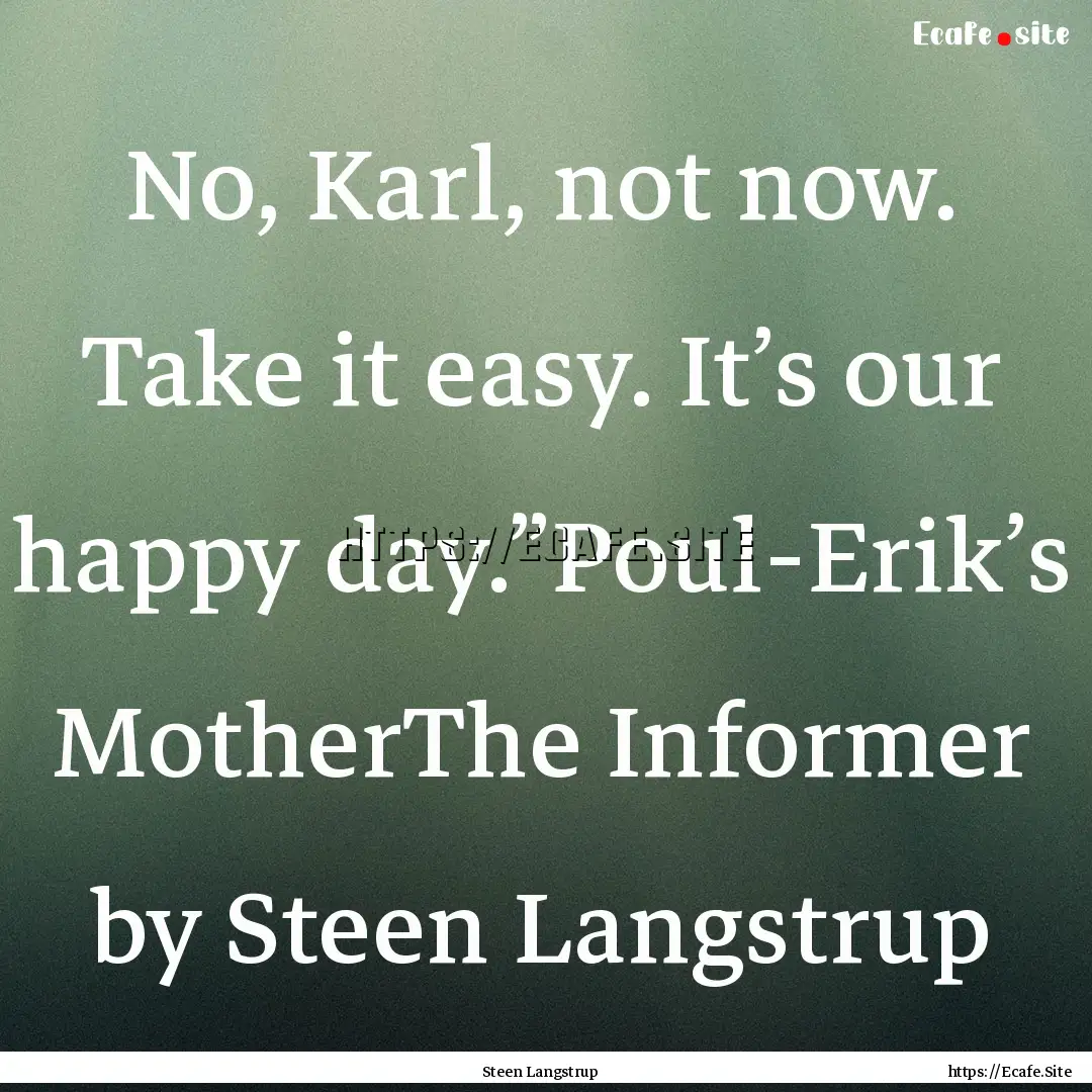 No, Karl, not now. Take it easy. It’s our.... : Quote by Steen Langstrup