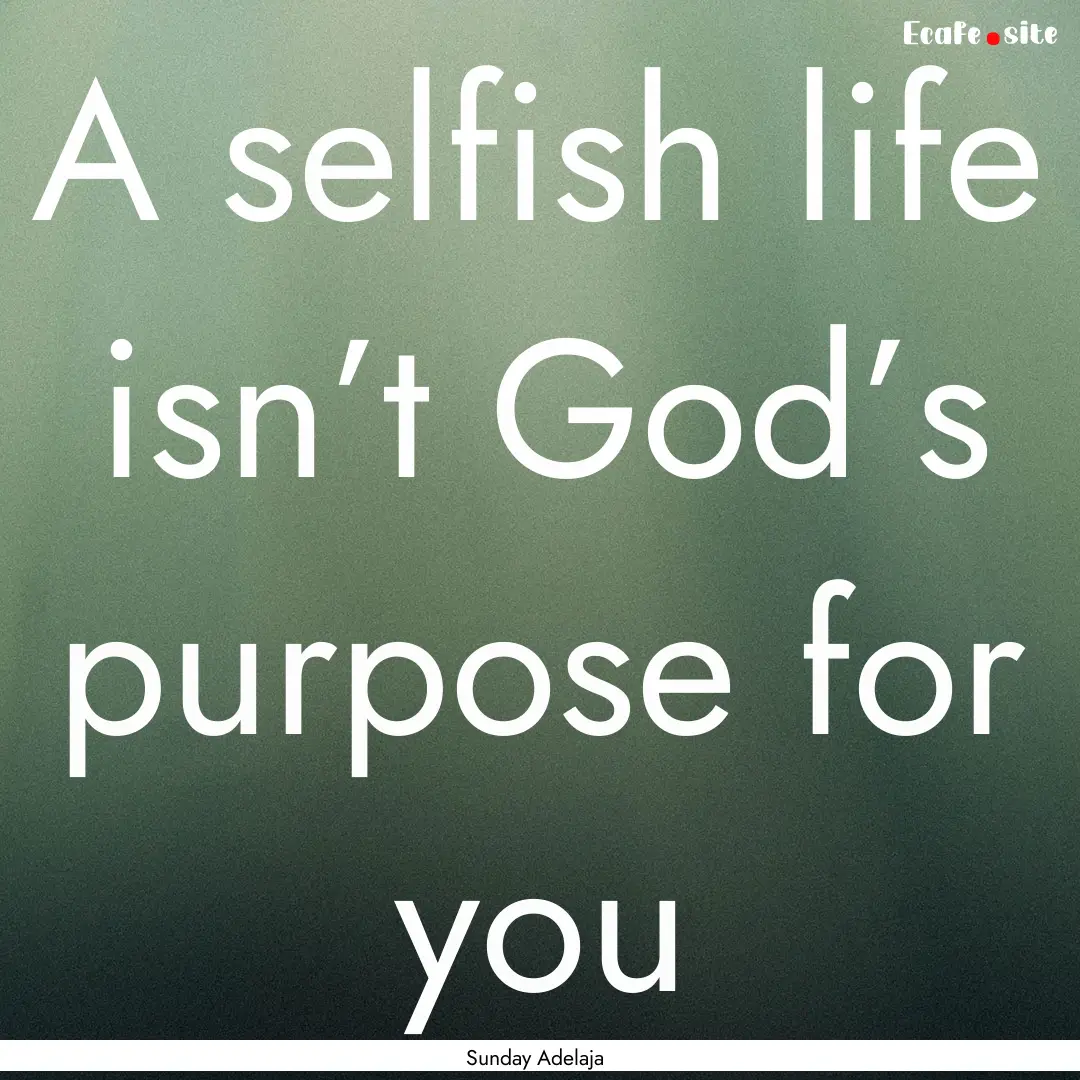 A selfish life isn’t God’s purpose for.... : Quote by Sunday Adelaja